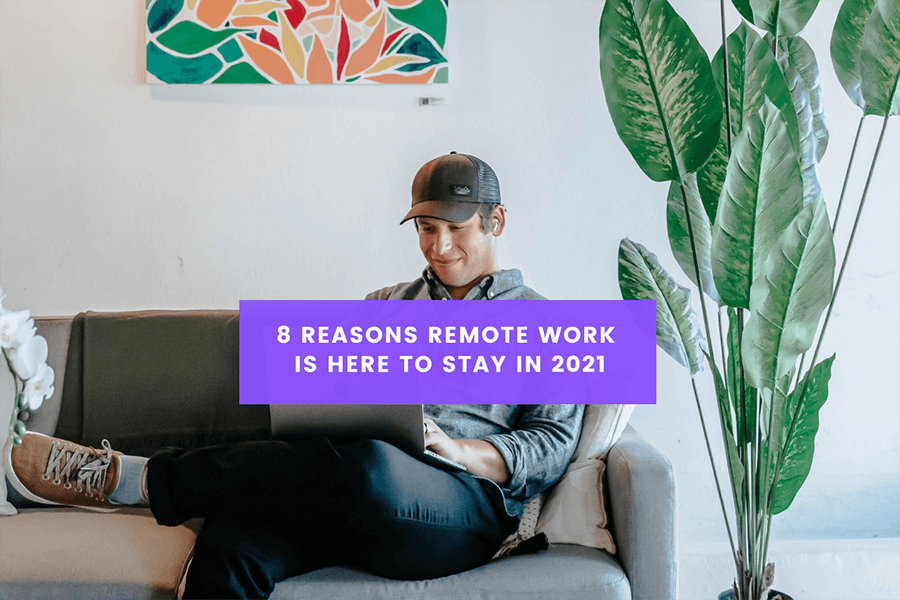 8 Reasons Remote Work is Here to Stay in 2021